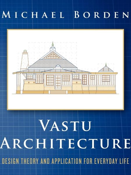 Vastu Architecture Design Theory and Application for Everyday Life by Michael Borden